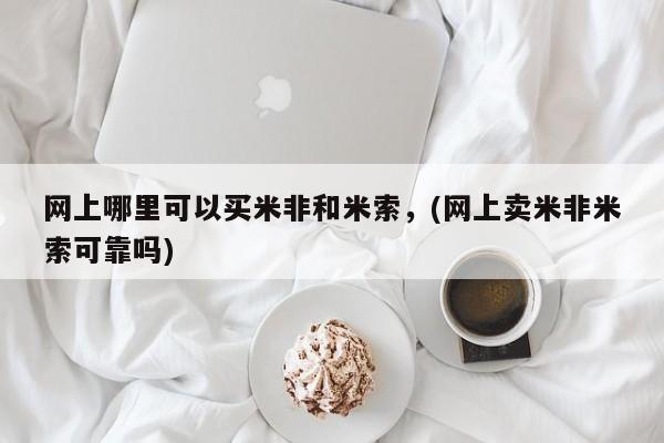 米索前列醇在线下单网上哪里可以买米非和米索，(网上卖米非米索可靠吗)