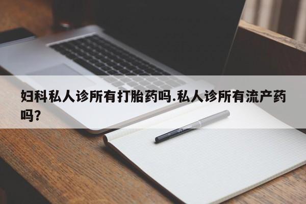 米索前列醇在线下单妇科私人诊所有打胎药吗.私人诊所有流产药吗？