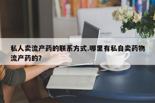 米索前列醇在线下单私人卖流产药的联系方式.哪里有私自卖药物流产药的？