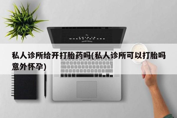 米索前列醇在线下单私人诊所给开打胎药吗(私人诊所可以打胎吗意外怀孕)