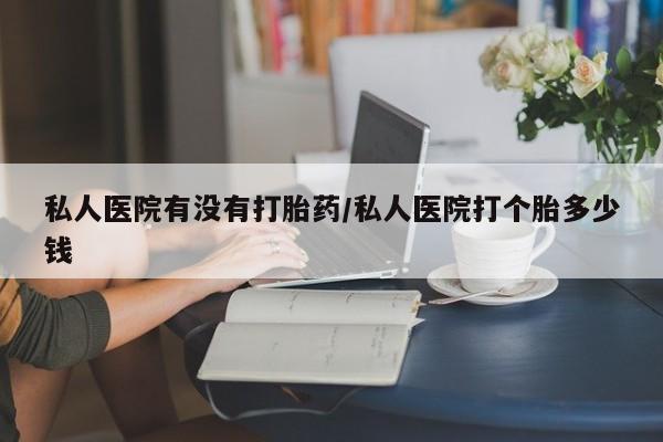 米索前列醇在线下单私人医院有没有打胎药/私人医院打个胎多少钱