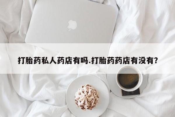 米索前列醇在线下单打胎药私人药店有吗.打胎药药店有没有？