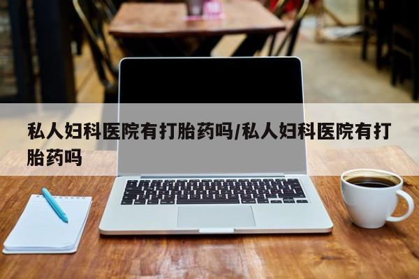 米索前列醇在线下单私人妇科医院有打胎药吗/私人妇科医院有打胎药吗