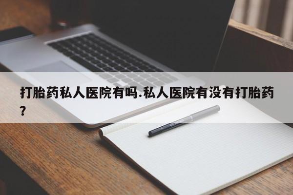 米索前列醇在线下单打胎药私人医院有吗.私人医院有没有打胎药？