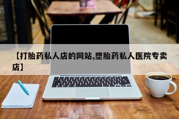 米索前列醇在线下单【打胎药私人店的网站,堕胎药私人医院专卖店】