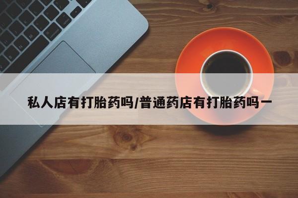 米索前列醇在线下单私人店有打胎药吗/普通药店有打胎药吗一