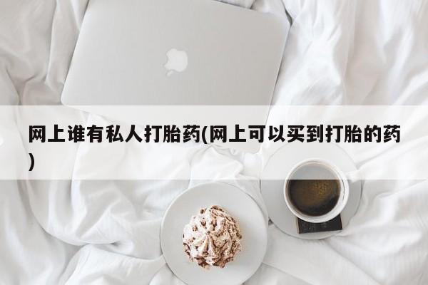 米索前列醇在线下单网上谁有私人打胎药(网上可以买到打胎的药)