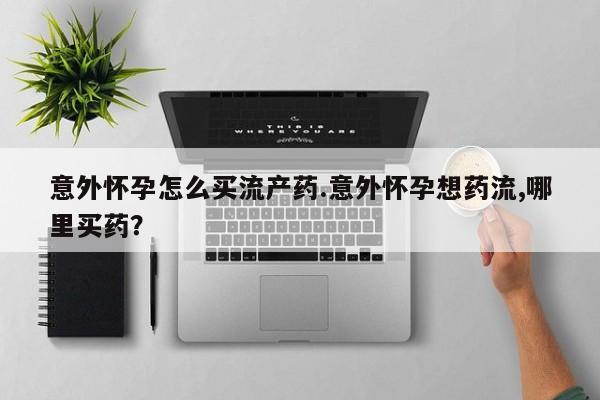 米索前列醇在线下单意外怀孕怎么买流产药.意外怀孕想药流,哪里买药？