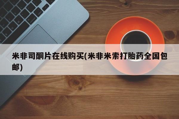 米索前列醇在线下单米非司酮片在线购买(米非米索打胎药全国包邮)