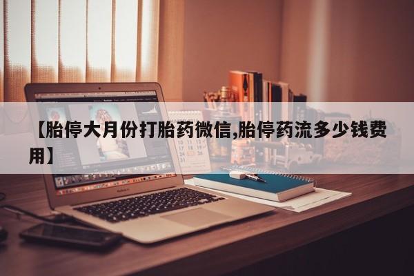 米索前列醇在线下单【胎停大月份打胎药微信,胎停药流多少钱费用】