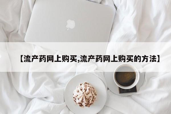 米索前列醇在线下单【流产药网上购买,流产药网上购买的方法】