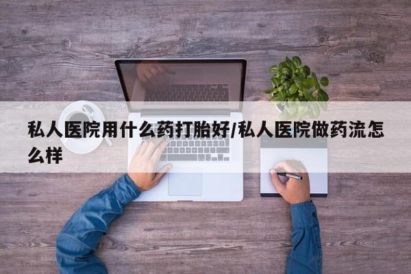 米索前列醇在线下单私人医院用什么药打胎好/私人医院做药流怎么样
