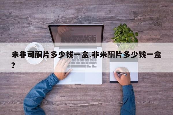 米索前列醇在线下单米非司酮片多少钱一盒.非米酮片多少钱一盒？
