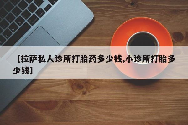 米索前列醇在线下单【拉萨私人诊所打胎药多少钱,小诊所打胎多少钱】