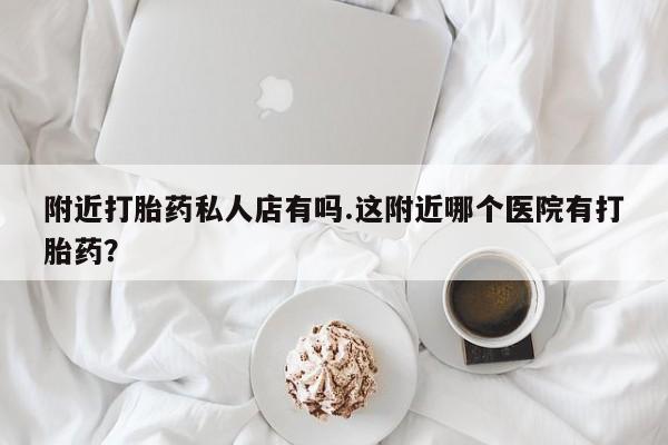 米索前列醇在线下单附近打胎药私人店有吗.这附近哪个医院有打胎药？