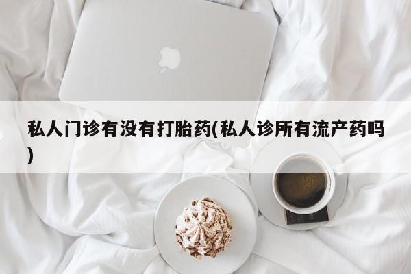 米索前列醇在线下单私人门诊有没有打胎药(私人诊所有流产药吗)
