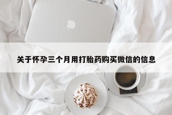 米索前列醇在线下单关于怀孕三个月用打胎药购买微信的信息