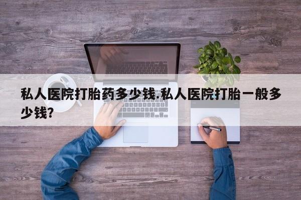 米索前列醇在线下单私人医院打胎药多少钱.私人医院打胎一般多少钱？