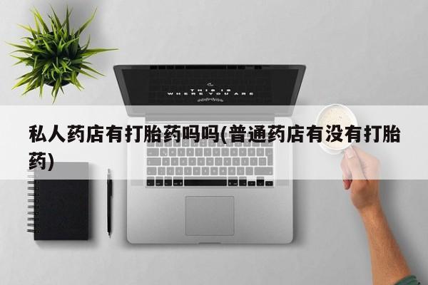 米索前列醇在线下单私人药店有打胎药吗吗(普通药店有没有打胎药)