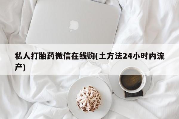 米索前列醇在线下单私人打胎药微信在线购(土方法24小时内流产)