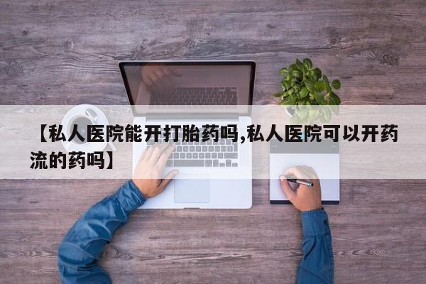 米索前列醇在线下单【私人医院能开打胎药吗,私人医院可以开药流的药吗】