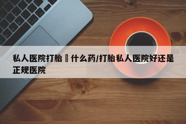 米索前列醇在线下单私人医院打胎給什么药/打胎私人医院好还是正规医院