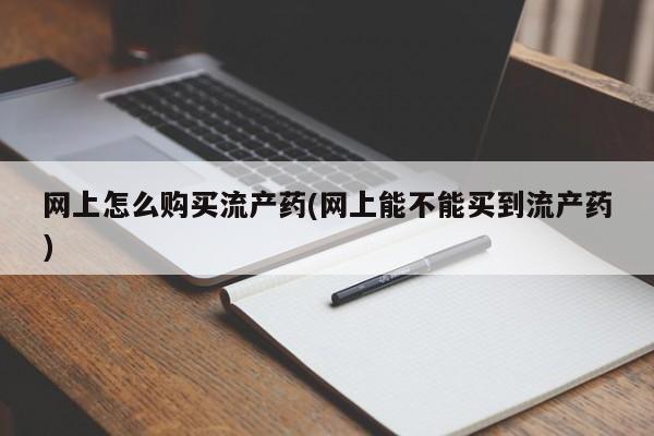 米索前列醇在线下单网上怎么购买流产药(网上能不能买到流产药)