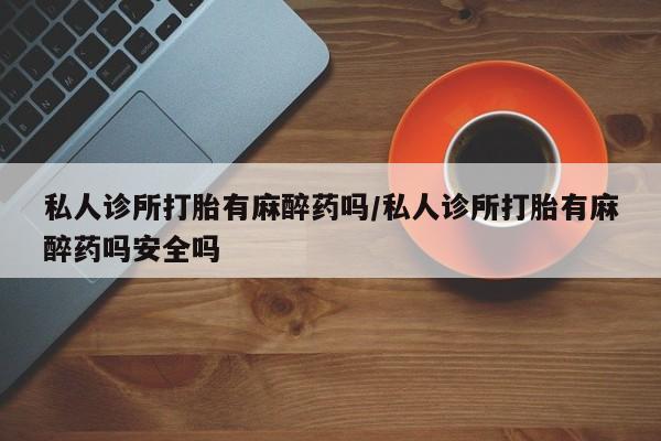 米索前列醇在线下单私人诊所打胎有麻醉药吗/私人诊所打胎有麻醉药吗安全吗