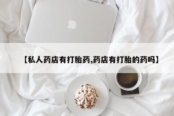 米索前列醇在线下单【私人药店有打胎药,药店有打胎的药吗】