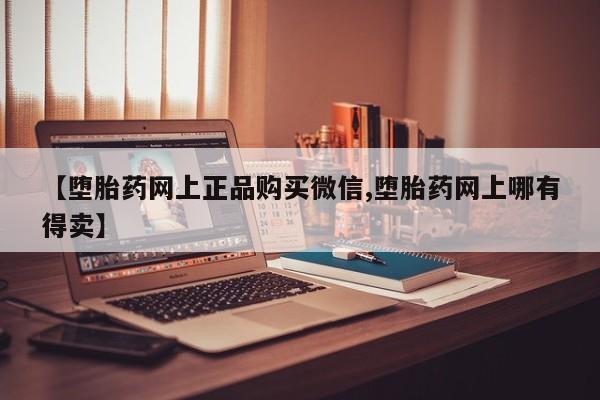 米索前列醇在线下单【堕胎药网上正品购买微信,堕胎药网上哪有得卖】