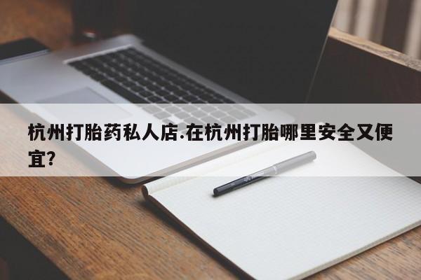 米索前列醇在线下单杭州打胎药私人店.在杭州打胎哪里安全又便宜？