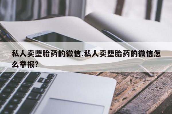 米索前列醇在线下单私人卖堕胎药的微信.私人卖堕胎药的微信怎么举报？